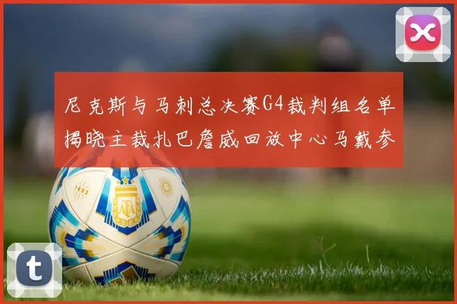 尼克斯与马刺总决赛G4裁判组名单揭晓主裁扎巴詹威回放中心马戴参与执法