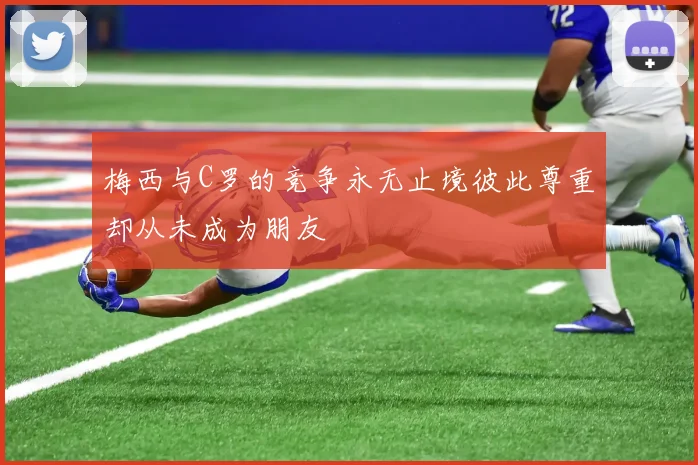 梅西与C罗的竞争永无止境彼此尊重却从未成为朋友