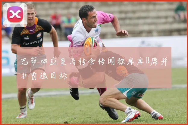 巴萨回应皇马转会传闻称库库B席并非首选目标