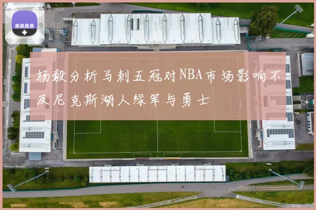 杨毅分析马刺五冠对NBA市场影响不及尼克斯湖人绿军与勇士