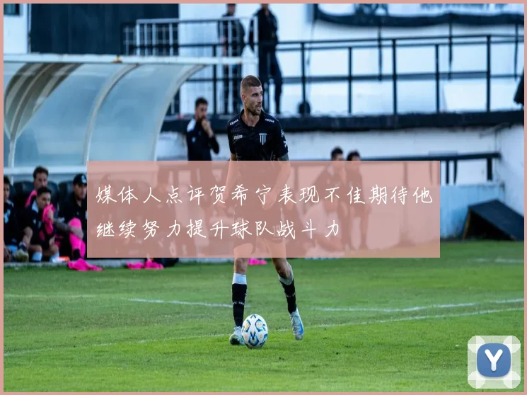 媒体人点评贺希宁表现不佳期待他继续努力提升球队战斗力