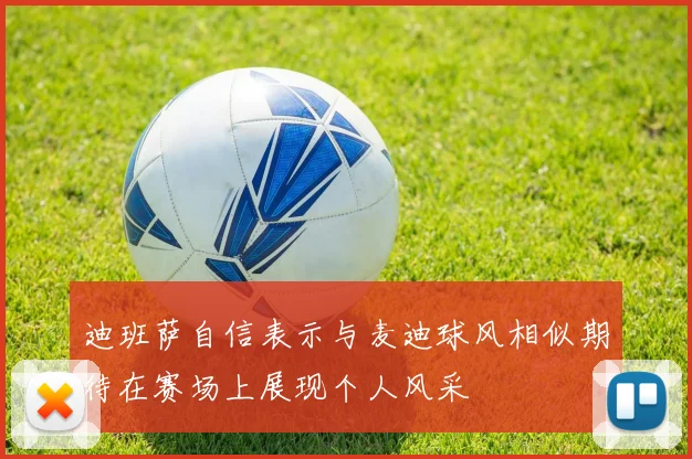 迪班萨自信表示与麦迪球风相似期待在赛场上展现个人风采