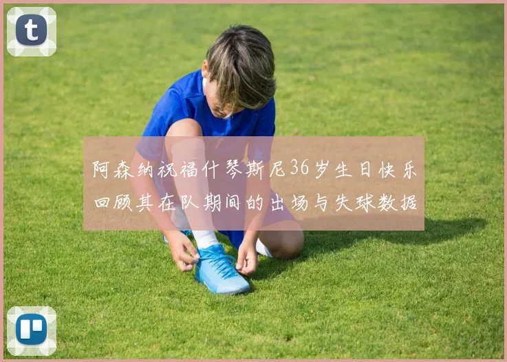 阿森纳祝福什琴斯尼36岁生日快乐回顾其在队期间的出场与失球数据