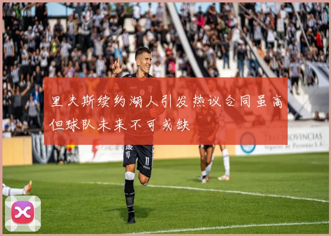里夫斯续约湖人引发热议合同虽高但球队未来不可或缺
