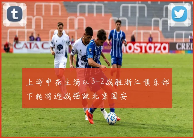 上海申花主场以3-2战胜浙江俱乐部下轮将迎战强敌北京国安