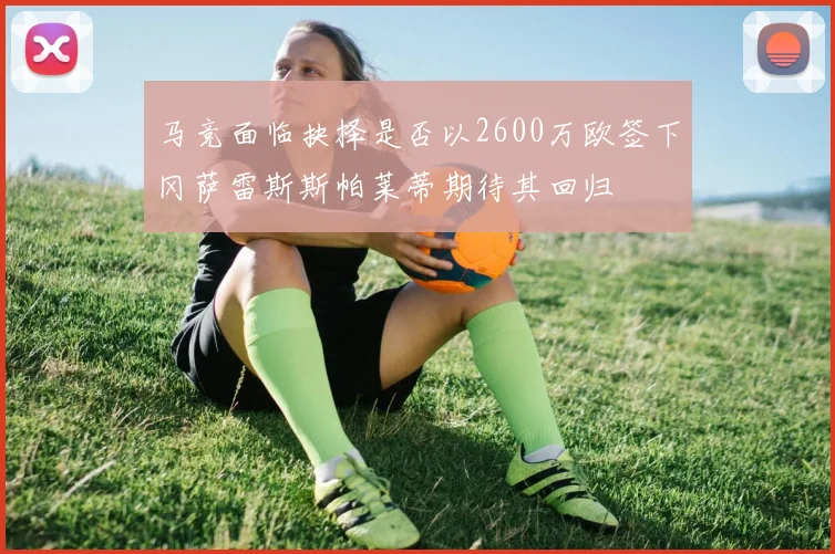 马竞面临抉择是否以2600万欧签下冈萨雷斯斯帕莱蒂期待其回归