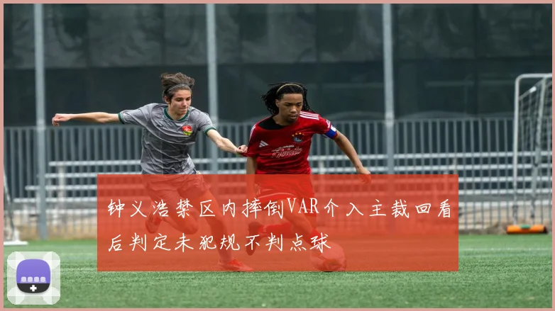 钟义浩禁区内摔倒VAR介入主裁回看后判定未犯规不判点球