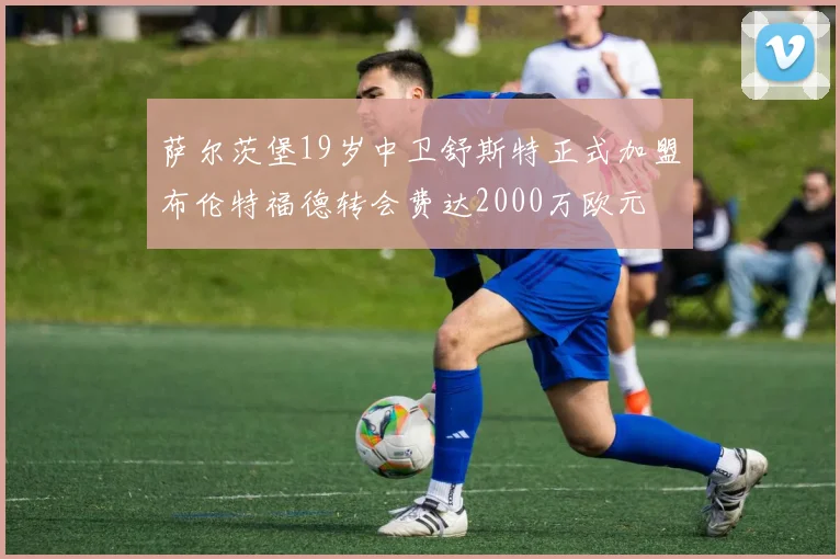 萨尔茨堡19岁中卫舒斯特正式加盟布伦特福德转会费达2000万欧元