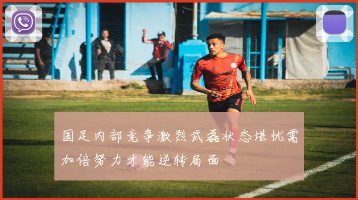 国足内部竞争激烈武磊状态堪忧需加倍努力才能逆转局面
