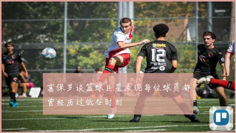 富保罗谈篮球巨星表现每位球员都曾经历过低谷时刻