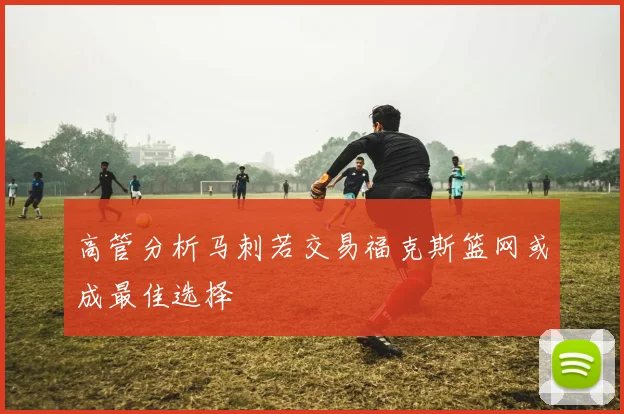 高管分析马刺若交易福克斯篮网或成最佳选择