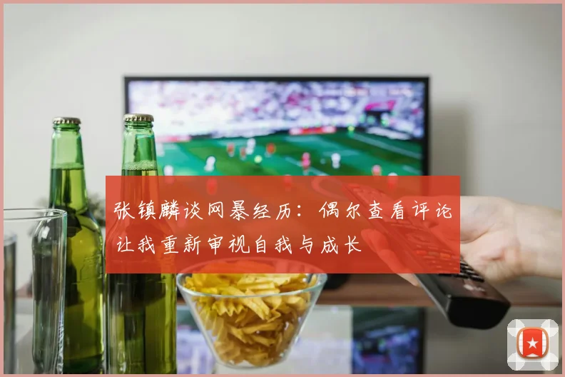 张镇麟谈网暴经历：偶尔查看评论让我重新审视自我与成长