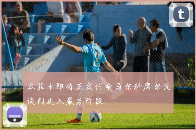 本菲卡即将正式任命马尔科席尔瓦谈判进入最后阶段