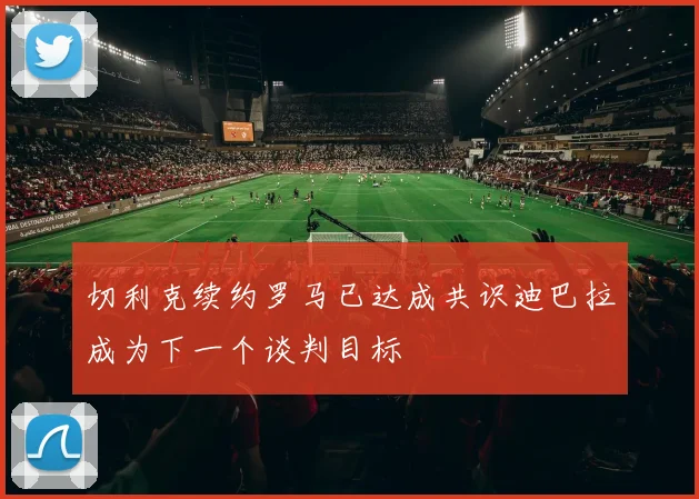 切利克续约罗马已达成共识迪巴拉成为下一个谈判目标
