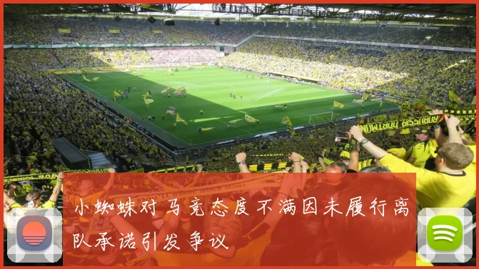 小蜘蛛对马竞态度不满因未履行离队承诺引发争议
