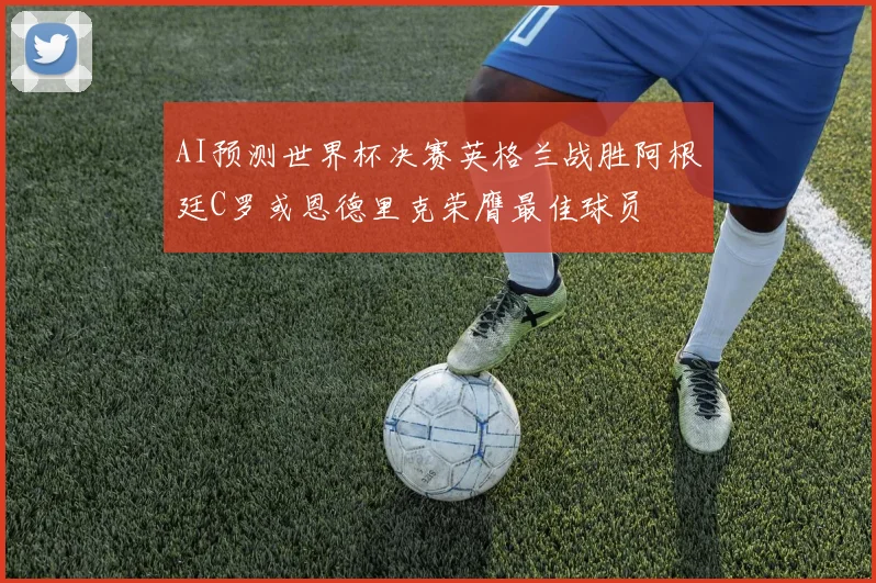 AI预测世界杯决赛英格兰战胜阿根廷C罗或恩德里克荣膺最佳球员