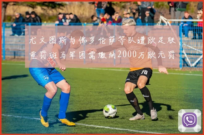 尤文图斯与佛罗伦萨等队遭欧足联重罚斑马军团需缴纳2000万欧元罚款