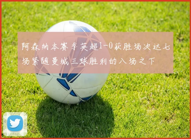 阿森纳本赛季英超1-0获胜场次达七场紧随曼城三球胜利的八场之下