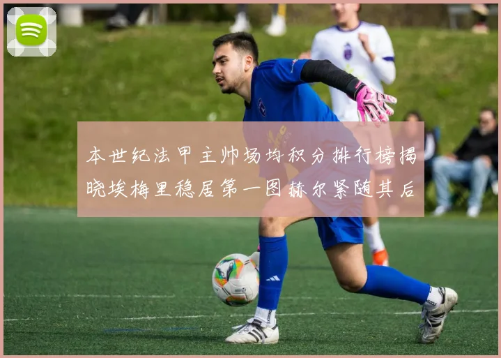 本世纪法甲主帅场均积分排行榜揭晓埃梅里稳居第一图赫尔紧随其后