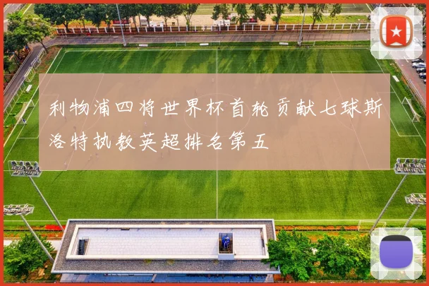 利物浦四将世界杯首轮贡献七球斯洛特执教英超排名第五