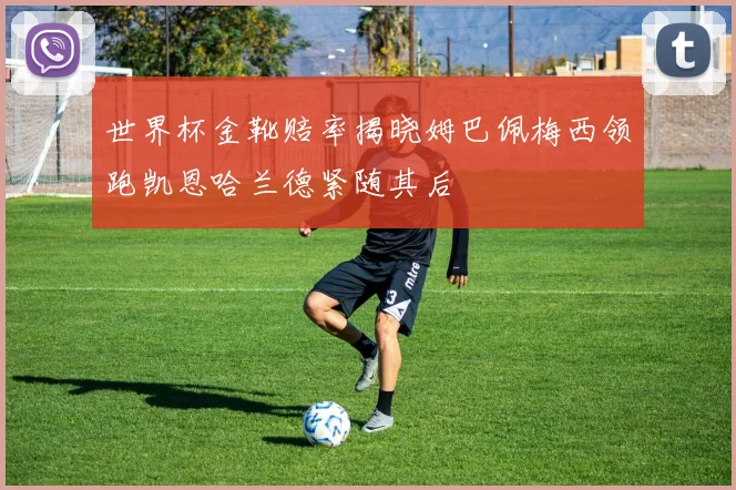 世界杯金靴赔率揭晓姆巴佩梅西领跑凯恩哈兰德紧随其后