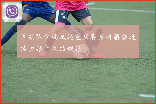 国安队今晚抵达重庆赛后将解散迎接为期十天的假期