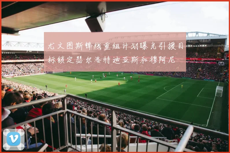 尤文图斯锋线重组计划曝光引援目标锁定瑟尔洛特迪亚斯和穆阿尼