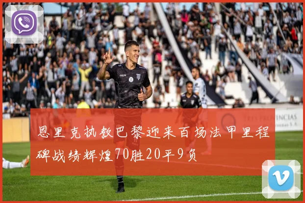 恩里克执教巴黎迎来百场法甲里程碑战绩辉煌70胜20平9负