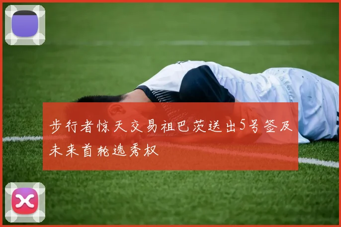 步行者惊天交易祖巴茨送出5号签及未来首轮选秀权